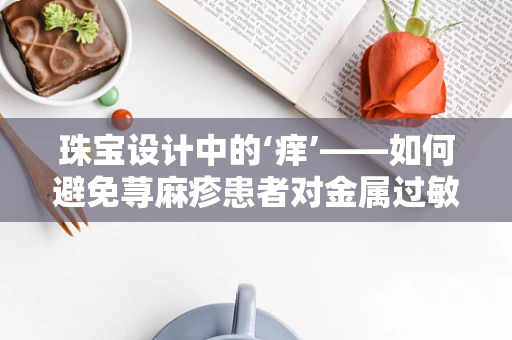 珠宝设计中的‘痒’——如何避免荨麻疹患者对金属过敏？