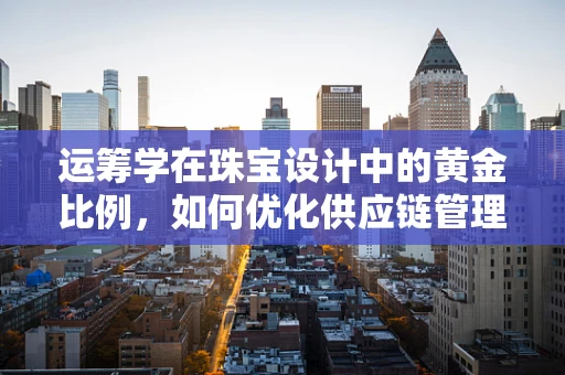 运筹学在珠宝设计中的黄金比例，如何优化供应链管理？