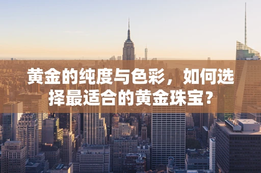 黄金的纯度与色彩，如何选择最适合的黄金珠宝？