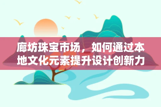 廊坊珠宝市场，如何通过本地文化元素提升设计创新力？