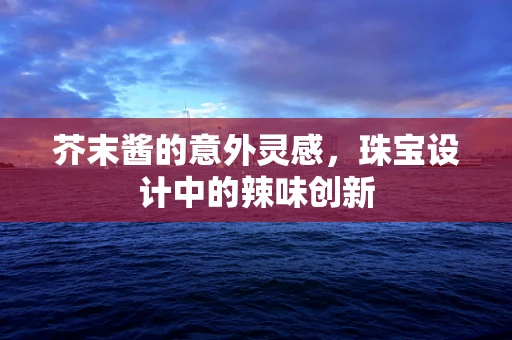 芥末酱的意外灵感，珠宝设计中的辣味创新