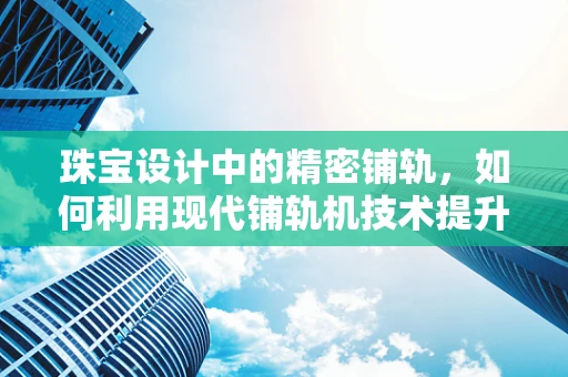 珠宝设计中的精密铺轨，如何利用现代铺轨机技术提升工艺精度？