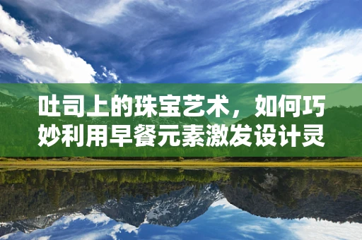 吐司上的珠宝艺术，如何巧妙利用早餐元素激发设计灵感？