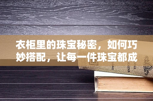 衣柜里的珠宝秘密，如何巧妙搭配，让每一件珠宝都成为衣橱的点睛之笔？