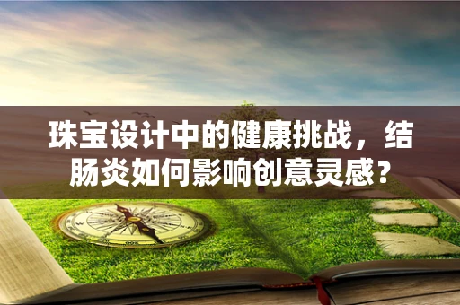 珠宝设计中的健康挑战，结肠炎如何影响创意灵感？