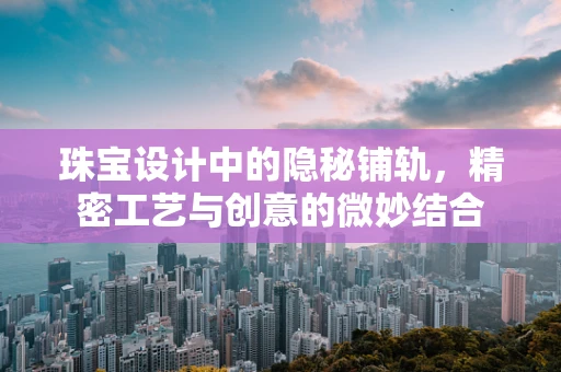 珠宝设计中的隐秘铺轨，精密工艺与创意的微妙结合