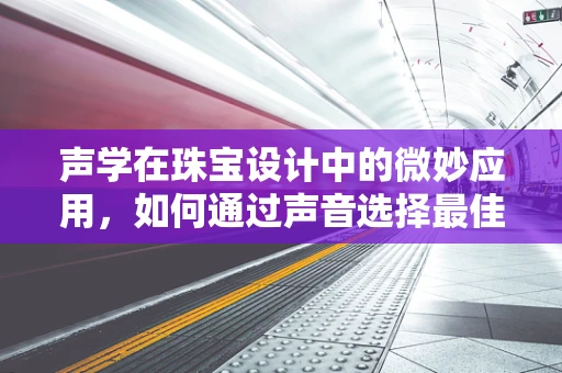 声学在珠宝设计中的微妙应用，如何通过声音选择最佳镶嵌石材质？