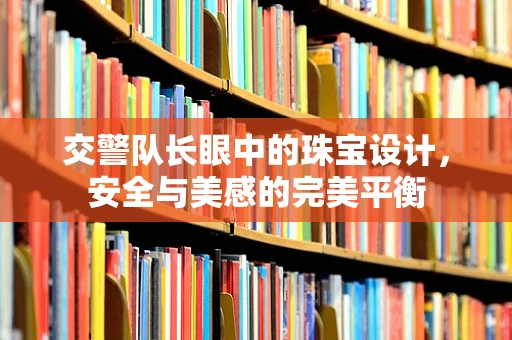 交警队长眼中的珠宝设计，安全与美感的完美平衡