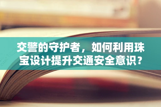 交警的守护者，如何利用珠宝设计提升交通安全意识？