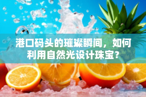 港口码头的璀璨瞬间，如何利用自然光设计珠宝？