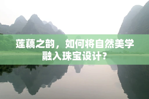 莲藕之韵，如何将自然美学融入珠宝设计？