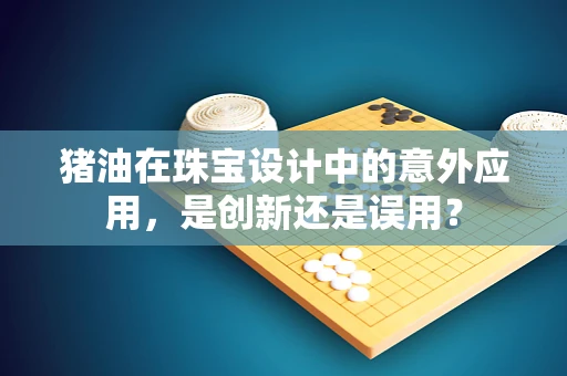 猪油在珠宝设计中的意外应用，是创新还是误用？