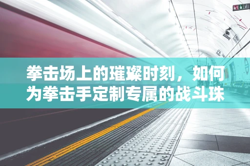 拳击场上的璀璨时刻，如何为拳击手定制专属的战斗珠宝？