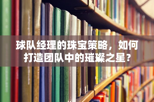 球队经理的珠宝策略，如何打造团队中的璀璨之星？