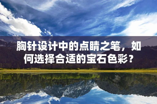 胸针设计中的点睛之笔，如何选择合适的宝石色彩？