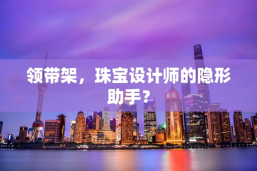 领带架，珠宝设计师的隐形助手？