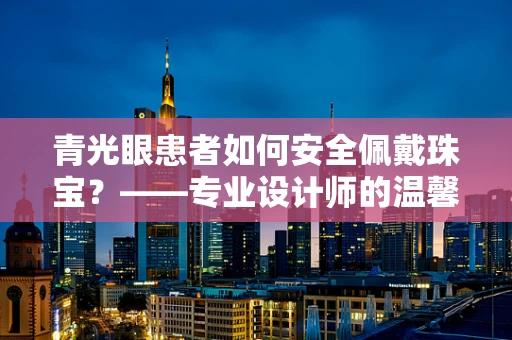 青光眼患者如何安全佩戴珠宝？——专业设计师的温馨提示