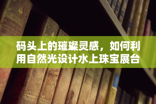 码头上的璀璨灵感，如何利用自然光设计水上珠宝展台？