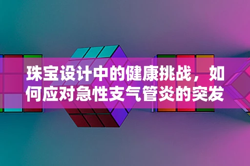 珠宝设计中的健康挑战，如何应对急性支气管炎的突发情况？