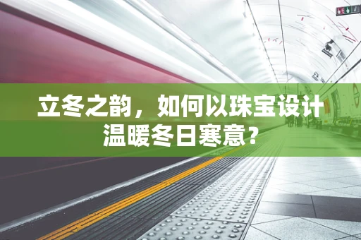 立冬之韵，如何以珠宝设计温暖冬日寒意？