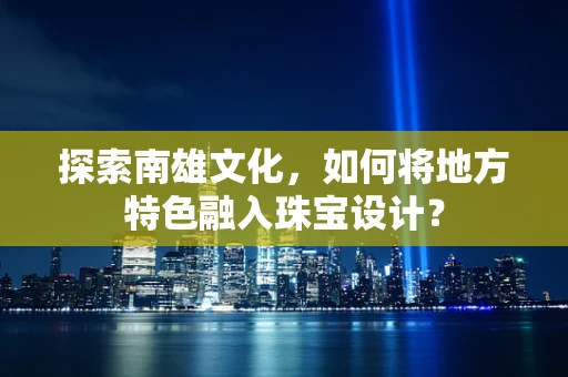 探索南雄文化，如何将地方特色融入珠宝设计？