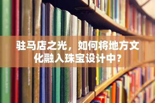 驻马店之光，如何将地方文化融入珠宝设计中？