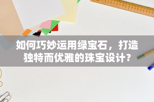 如何巧妙运用绿宝石，打造独特而优雅的珠宝设计？